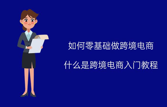 如何零基础做跨境电商 什么是跨境电商入门教程？